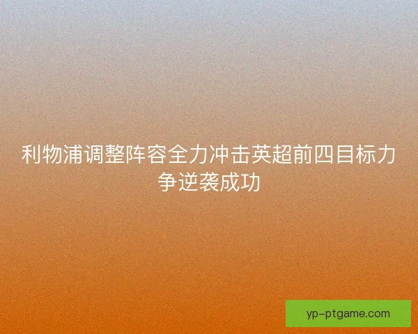 利物浦调整阵容全力冲击英超前四目标力争逆袭成功