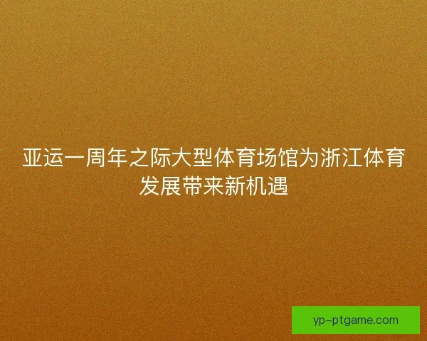 亚运一周年之际大型体育场馆为浙江体育发展带来新机遇