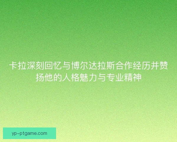 卡拉深刻回忆与博尔达拉斯合作经历并赞扬他的人格魅力与专业精神